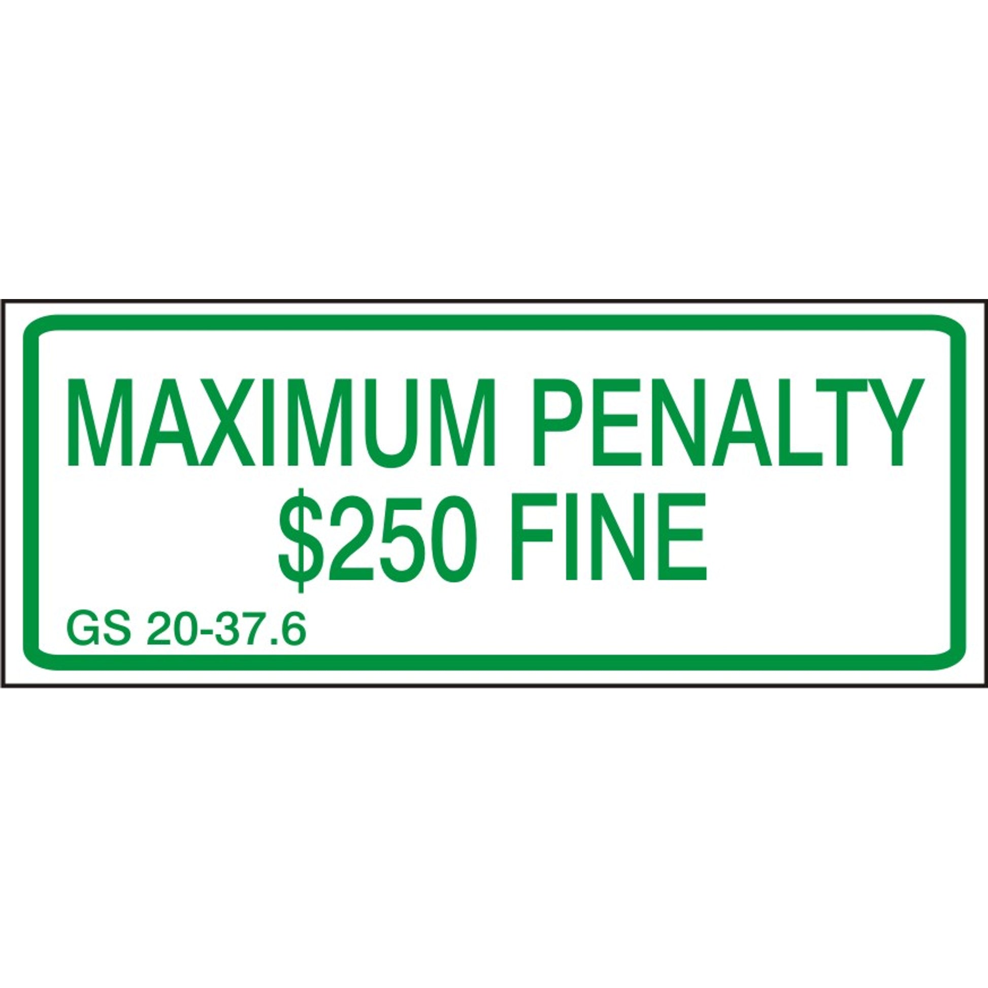 MAXIMUM PENALTY $250 FINE GS 20-37.6 REFLECTIVE GREEN LETTERS & BORDER - MAXIMUM PENALTY $250 FINE GS 20-37.6 REFLECTIVE GREEN LETTERS & BORDER, 6X12, Aluminum (.080) EGP Reflective